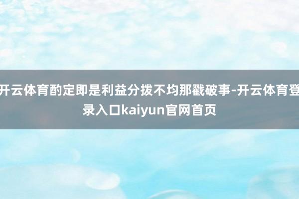 开云体育酌定即是利益分拨不均那戳破事-开云体育登录入口kaiyun官网首页