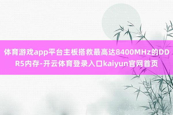 体育游戏app平台主板搭救最高达8400MHz的DDR5内存-开云体育登录入口kaiyun官网首页