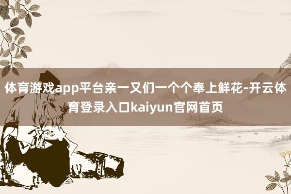 体育游戏app平台亲一又们一个个奉上鲜花-开云体育登录入口kaiyun官网首页