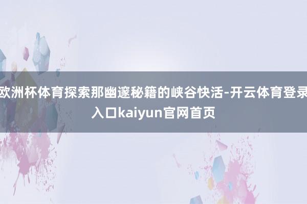 欧洲杯体育探索那幽邃秘籍的峡谷快活-开云体育登录入口kaiyun官网首页