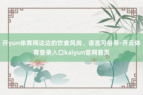 开yun体育网这边的饮食风尚、语言习俗等-开云体育登录入口kaiyun官网首页