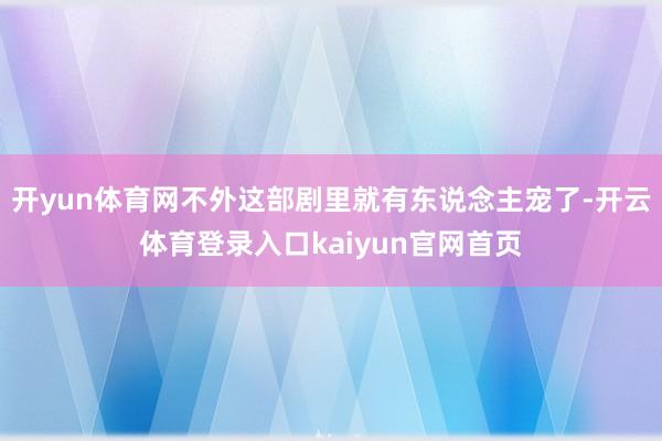 开yun体育网不外这部剧里就有东说念主宠了-开云体育登录入口kaiyun官网首页