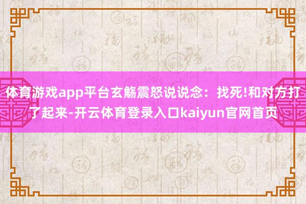 体育游戏app平台玄觞震怒说说念：找死!和对方打了起来-开云体育登录入口kaiyun官网首页