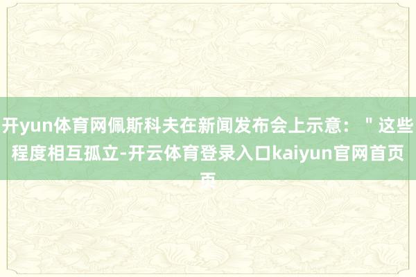 开yun体育网佩斯科夫在新闻发布会上示意:"这些程度相互孤立-开云体育登录入口kaiyun官网首页