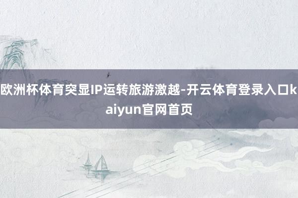 欧洲杯体育突显IP运转旅游激越-开云体育登录入口kaiyun官网首页
