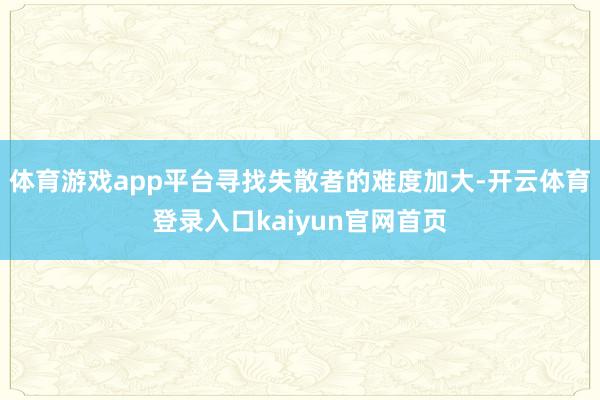 体育游戏app平台寻找失散者的难度加大-开云体育登录入口kaiyun官网首页