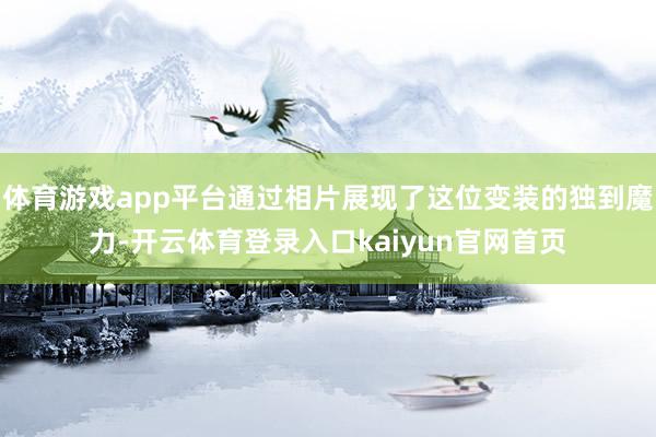 体育游戏app平台通过相片展现了这位变装的独到魔力-开云体育登录入口kaiyun官网首页
