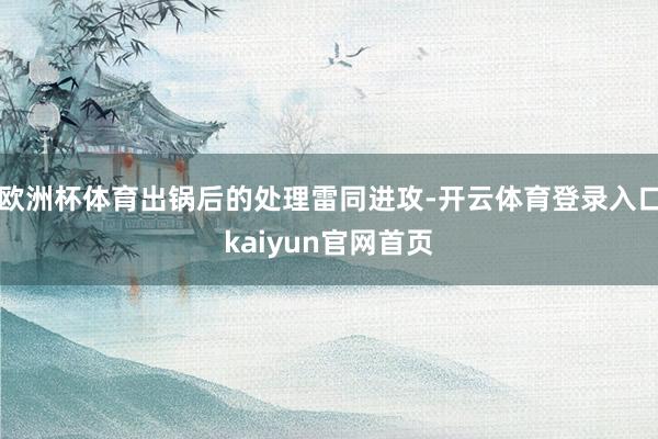 欧洲杯体育出锅后的处理雷同进攻-开云体育登录入口kaiyun官网首页