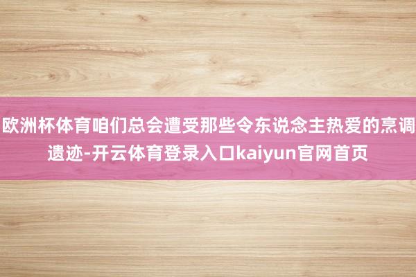 欧洲杯体育咱们总会遭受那些令东说念主热爱的烹调遗迹-开云体育登录入口kaiyun官网首页
