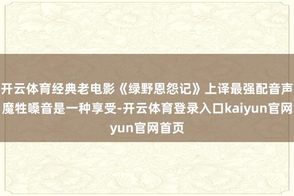 开云体育经典老电影《绿野恩怨记》上译最强配音声势，魔牲嗓音是一种享受-开云体育登录入口kaiyun官网首页