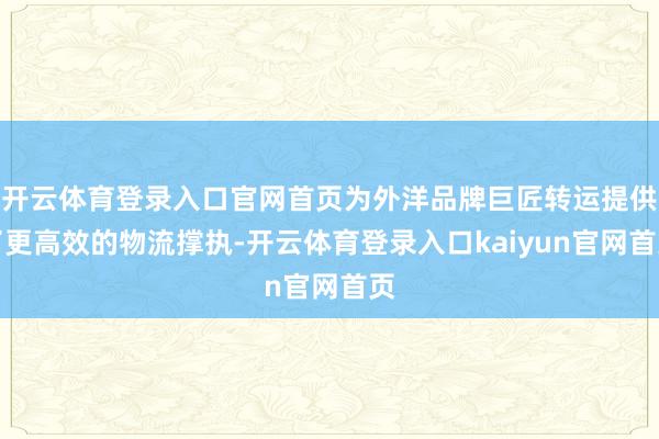 开云体育登录入口官网首页为外洋品牌巨匠转运提供了更高效的物流撑执-开云体育登录入口kaiyun官网首页