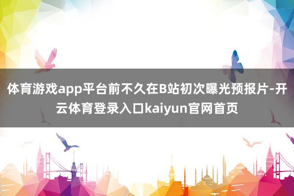 体育游戏app平台前不久在B站初次曝光预报片-开云体育登录入口kaiyun官网首页