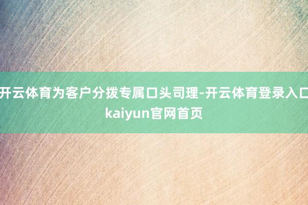 开云体育为客户分拨专属口头司理-开云体育登录入口kaiyun官网首页