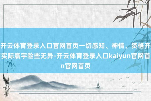 开云体育登录入口官网首页一切感知、神情、资格齐与实际寰宇险些无异-开云体育登录入口kaiyun官网首页
