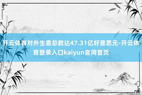 开云体育对外生意总数达47.31亿好意思元-开云体育登录入口kaiyun官网首页