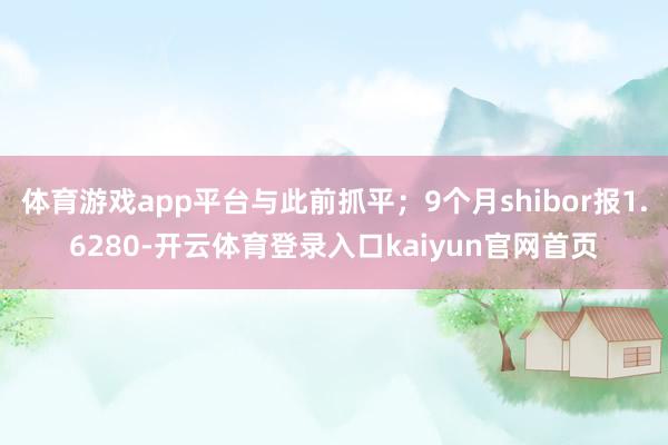 体育游戏app平台与此前抓平；9个月shibor报1.6280-开云体育登录入口kaiyun官网首页