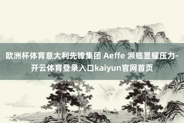 欧洲杯体育意大利先锋集团 Aeffe 濒临显耀压力-开云体育登录入口kaiyun官网首页