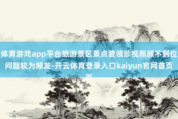 体育游戏app平台旅游景区景点要领珍视照顾不到位问题较为频发-开云体育登录入口kaiyun官网首页