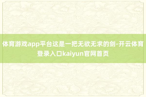 体育游戏app平台这是一把无欲无求的剑-开云体育登录入口kaiyun官网首页