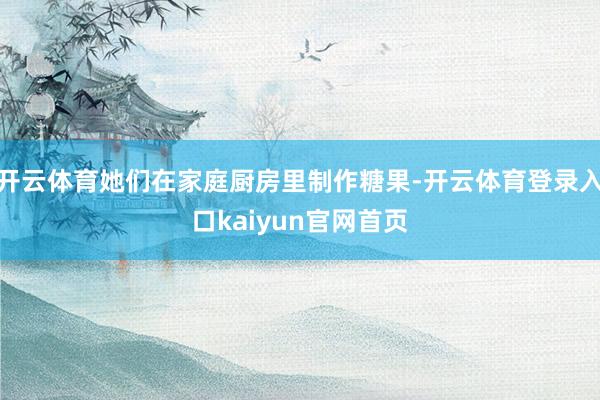 开云体育她们在家庭厨房里制作糖果-开云体育登录入口kaiyun官网首页