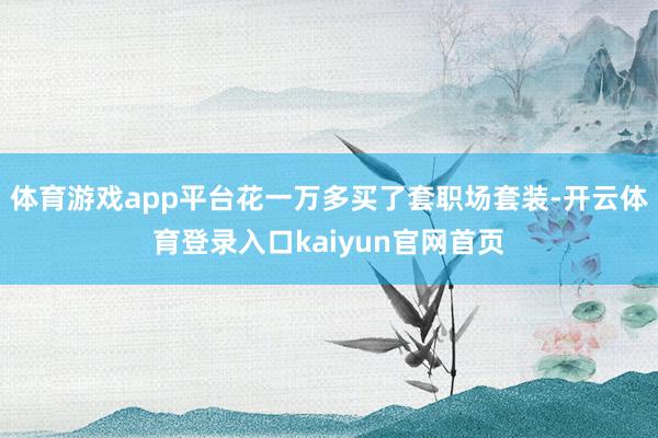 体育游戏app平台花一万多买了套职场套装-开云体育登录入口kaiyun官网首页