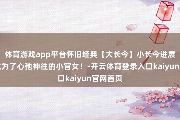 体育游戏app平台怀旧经典【大长今】小长今进展入宫，成为了心弛神往的小宫女！-开云体育登录入口kaiyun官网首页