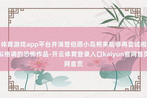 体育游戏app平台并清楚但愿小岛将来能够再尝试相似格调的恐怖作品-开云体育登录入口kaiyun官网首页