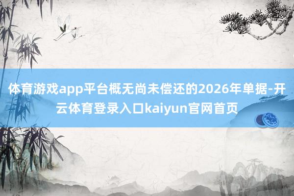 体育游戏app平台概无尚未偿还的2026年单据-开云体育登录入口kaiyun官网首页