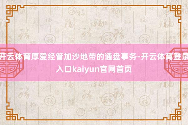 开云体育厚爱经管加沙地带的通盘事务-开云体育登录入口kaiyun官网首页
