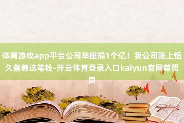 体育游戏app平台公司举座捐1个亿!我公司账上恒久备着这笔钱-开云体育登录入口kaiyun官网首页