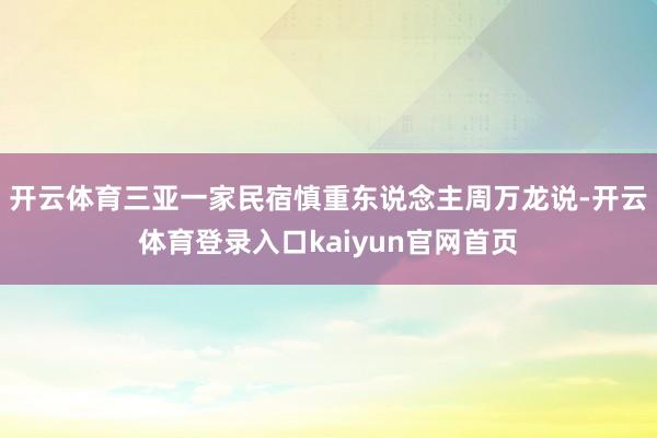 开云体育三亚一家民宿慎重东说念主周万龙说-开云体育登录入口kaiyun官网首页