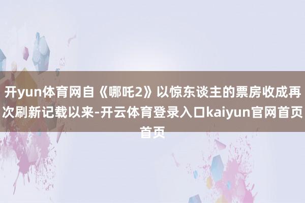开yun体育网自《哪吒2》以惊东谈主的票房收成再次刷新记载以来-开云体育登录入口kaiyun官网首页