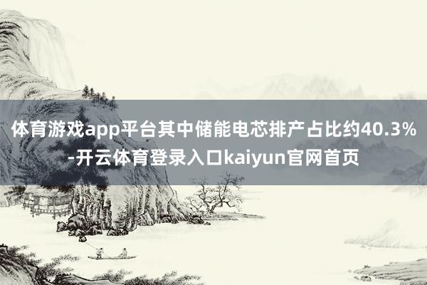 体育游戏app平台其中储能电芯排产占比约40.3%-开云体育登录入口kaiyun官网首页