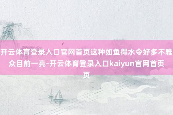 开云体育登录入口官网首页这种如鱼得水令好多不雅众目前一亮-开云体育登录入口kaiyun官网首页