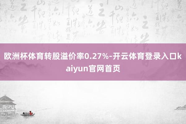 欧洲杯体育转股溢价率0.27%-开云体育登录入口kaiyun官网首页