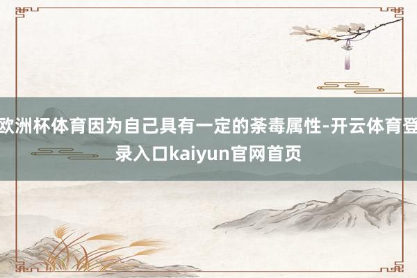 欧洲杯体育因为自己具有一定的荼毒属性-开云体育登录入口kaiyun官网首页