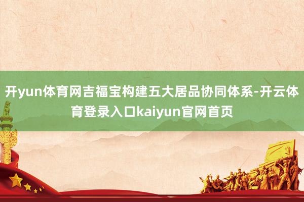 开yun体育网吉福宝构建五大居品协同体系-开云体育登录入口kaiyun官网首页