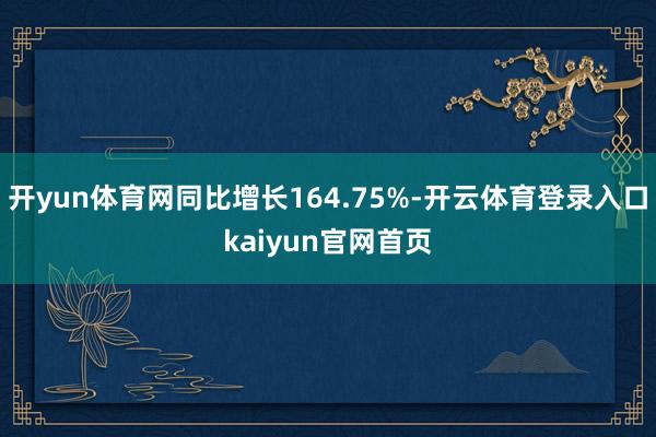 开yun体育网同比增长164.75%-开云体育登录入口kaiyun官网首页