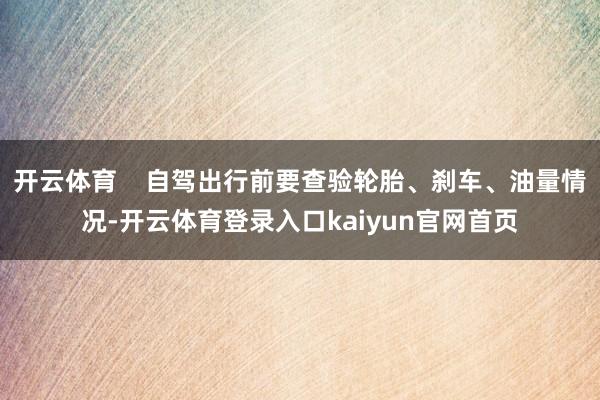 开云体育 自驾出行前要查验轮胎、刹车、油量情况-开云体育登录入口kaiyun官网首页