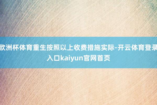 欧洲杯体育重生按照以上收费措施实际-开云体育登录入口kaiyun官网首页