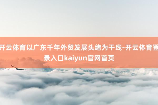 开云体育以广东千年外贸发展头绪为干线-开云体育登录入口kaiyun官网首页