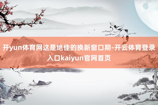 开yun体育网这是绝佳的换新窗口期-开云体育登录入口kaiyun官网首页