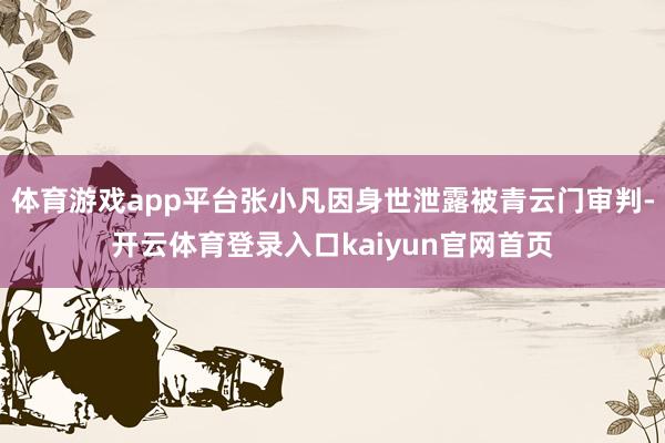 体育游戏app平台张小凡因身世泄露被青云门审判-开云体育登录入口kaiyun官网首页