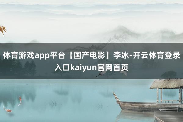 体育游戏app平台【国产电影】李冰-开云体育登录入口kaiyun官网首页