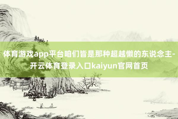 体育游戏app平台咱们皆是那种超越懒的东说念主-开云体育登录入口kaiyun官网首页