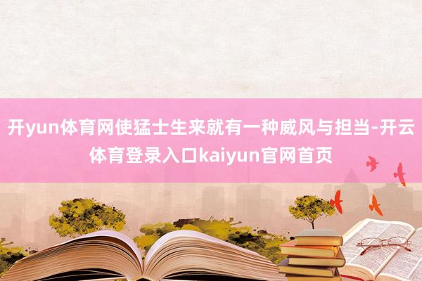 开yun体育网使猛士生来就有一种威风与担当-开云体育登录入口kaiyun官网首页