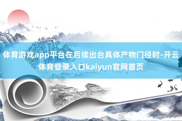 体育游戏app平台在后续出台具体产物门径时-开云体育登录入口kaiyun官网首页