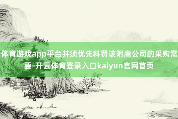 体育游戏app平台并须优先科罚该附庸公司的采购需要-开云体育登录入口kaiyun官网首页