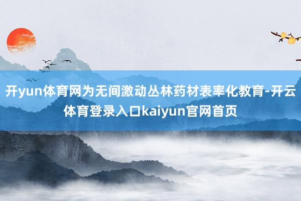开yun体育网为无间激动丛林药材表率化教育-开云体育登录入口kaiyun官网首页