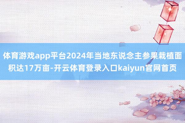 体育游戏app平台2024年当地东说念主参果栽植面积达17万亩-开云体育登录入口kaiyun官网首页